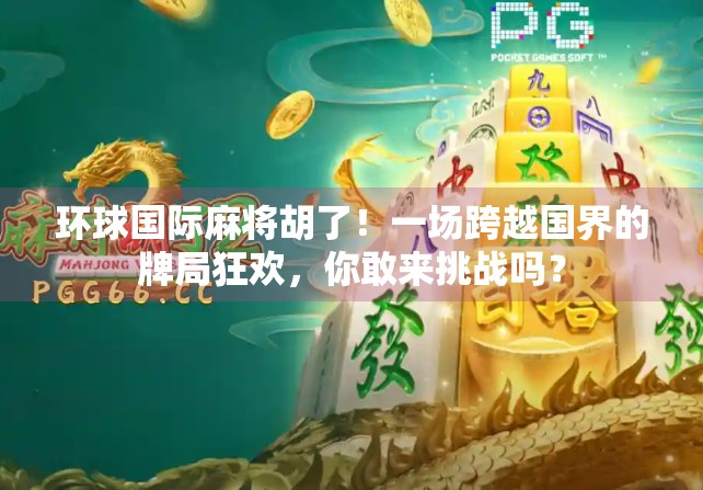 环球国际麻将胡了！一场跨越国界的牌局狂欢，你敢来挑战吗？