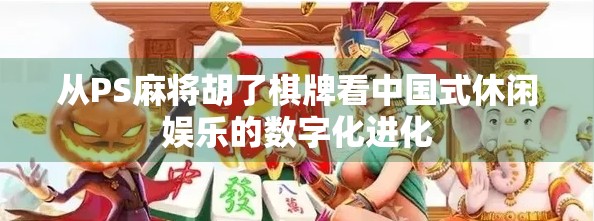从PS麻将胡了棋牌看中国式休闲娱乐的数字化进化
