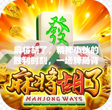 麻将胡了,精神小伙的胜利时刻,一场牌局背后的青春热血与生活哲学