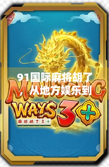 91国际麻将胡了，从地方娱乐到全球热潮的逆袭之路
