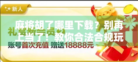 麻将胡了哪里下载？别再上当了！教你合法合规玩转麻将游戏