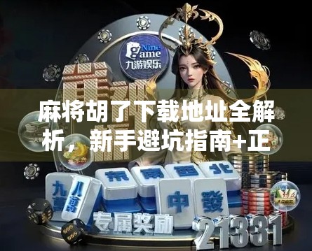 麻将胡了下载地址全解析，新手避坑指南+正版资源推荐（附安全提示）