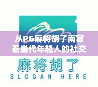从PG麻将胡了南宫看当代年轻人的社交新方式，牌桌上的情绪出口与虚拟归属感