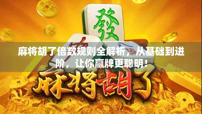 麻将胡了倍数规则全解析，从基础到进阶，让你赢牌更聪明！