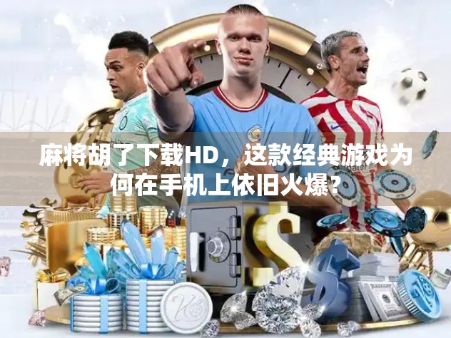 麻将胡了下载HD，这款经典游戏为何在手机上依旧火爆？