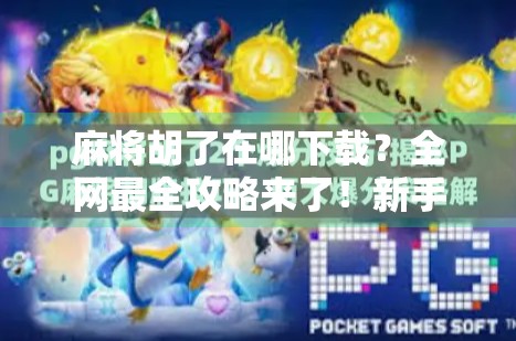 麻将胡了在哪下载?全网最全攻略来了!新手也能秒变老手!