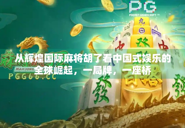 从辉煌国际麻将胡了看中国式娱乐的全球崛起,一局牌,一座桥