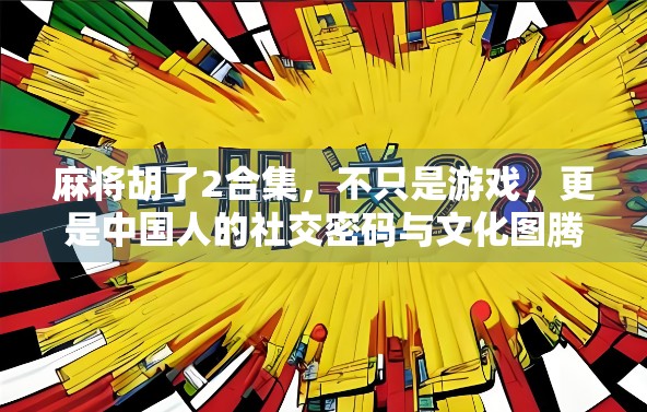 麻将胡了2合集，不只是游戏，更是中国人的社交密码与文化图腾