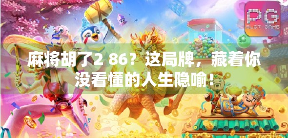 麻将胡了2 86？这局牌，藏着你没看懂的人生隐喻！