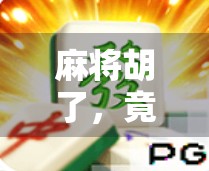 麻将胡了,竟然连接上了开元?揭秘背后的文化密码与社交新玩法! 麻将胡了,竟然连接上了开元?揭秘背后的文化密码与社交新玩法!