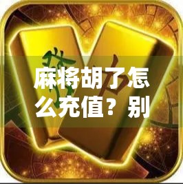 麻将胡了怎么充值？别再被套路了！新手必看避坑指南！
