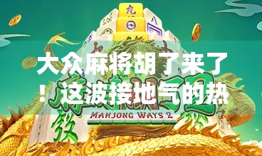 大众麻将胡了来了!这波接地气的热潮,正在改变中国人的娱乐方式!