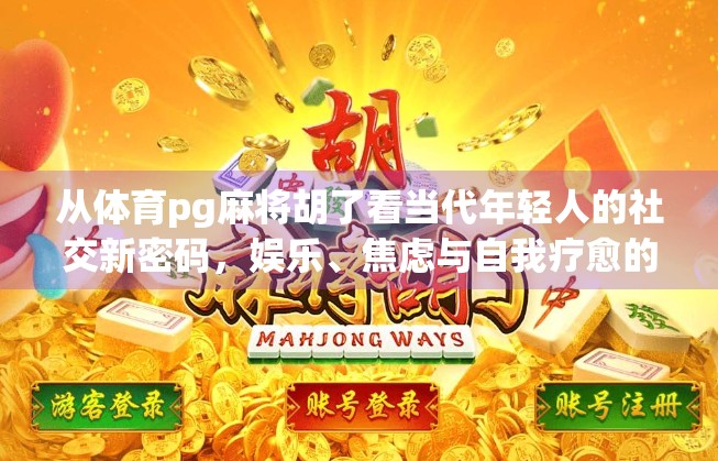 从体育pg麻将胡了看当代年轻人的社交新密码,娱乐、焦虑与自我疗愈的交织