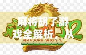 麻将胡了游戏全解析，从入门到精通，教你玩转这款国民级休闲竞技手游！